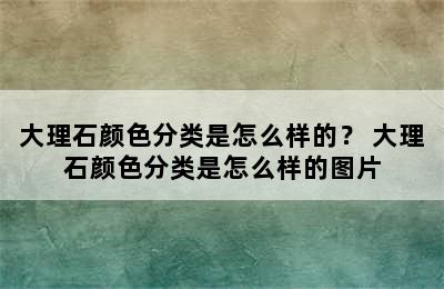 大理石颜色分类是怎么样的？ 大理石颜色分类是怎么样的图片